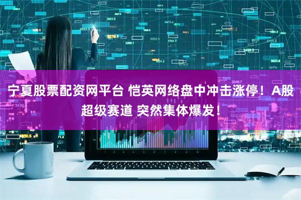 宁夏股票配资网平台 恺英网络盘中冲击涨停！A股超级赛道 突然集体爆发！