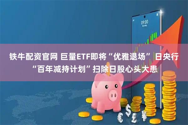 铁牛配资官网 巨量ETF即将“优雅退场” 日央行“百年减持计划”扫除日股心头大患