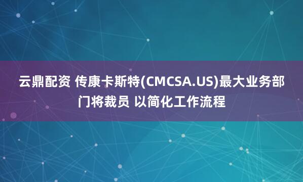 云鼎配资 传康卡斯特(CMCSA.US)最大业务部门将裁员 以简化工作流程