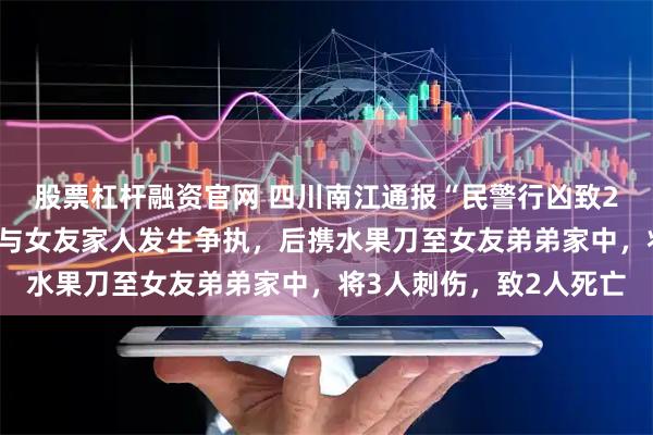 股票杠杆融资官网 四川南江通报“民警行凶致2死事件”：邓某某酒后与女友家人发生争执，后携水果刀至女友弟弟家中，将3人刺伤，致2人死亡