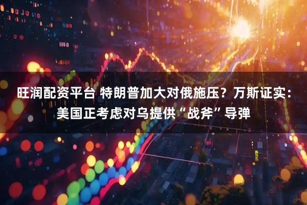 旺润配资平台 特朗普加大对俄施压？万斯证实：美国正考虑对乌提供“战斧”导弹