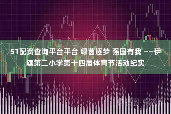 51配资查询平台平台 绿茵逐梦 强国有我 ——伊旗第二小学第十四届体育节活动纪实