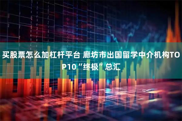 买股票怎么加杠杆平台 廊坊市出国留学中介机构TOP10“终极”总汇