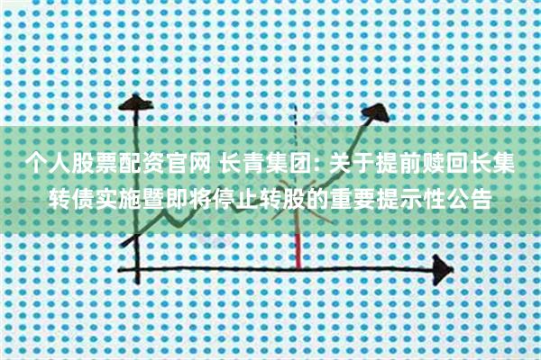 个人股票配资官网 长青集团: 关于提前赎回长集转债实施暨即将停止转股的重要提示性公告