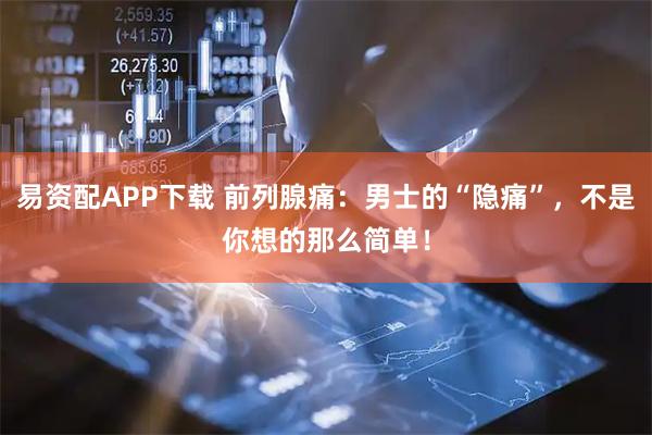 易资配APP下载 前列腺痛:男士的“隐痛”,不是你想的那么简单!