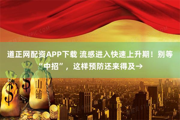 道正网配资APP下载 流感进入快速上升期！别等“中招”，这样预防还来得及→
