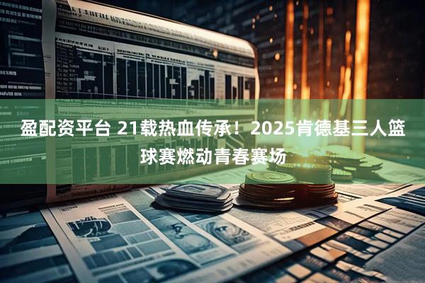 盈配资平台 21载热血传承!2025肯德基三人篮球赛燃动青春赛场