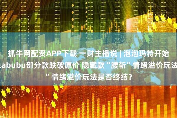 抓牛网配资APP下载 一财主播说 | 泡泡玛特开始五折甩卖 Labubu部分款跌破原价 隐藏款“腰斩”情绪溢价玩法是否终结?