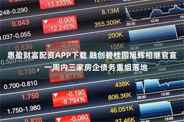 惠盈财富配资APP下载 融创碧桂园旭辉相继官宣，一周内三家房企债务重组落地