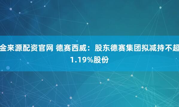 金来源配资官网 德赛西威：股东德赛集团拟减持不超1.19%股份