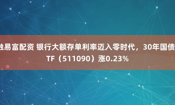 融易富配资 银行大额存单利率迈入零时代，30年国债ETF（511090）涨0.23%