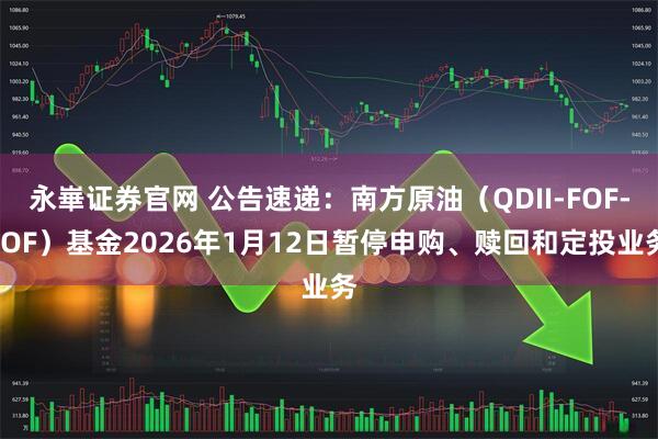 永崋证券官网 公告速递：南方原油（QDII-FOF-LOF）基金2026年1月12日暂停申购、赎回和定投业务