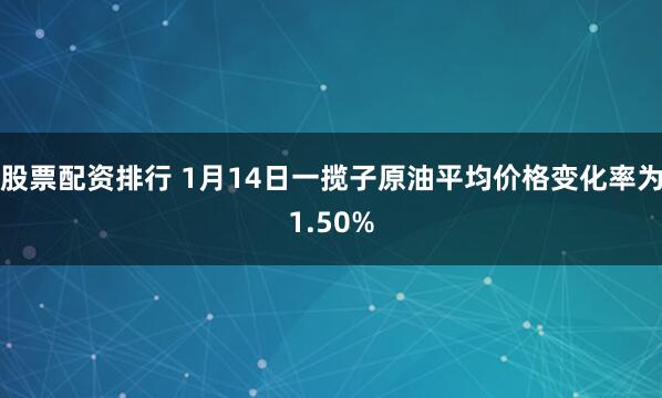 股票配资排行 1月14日一揽子原油平均价格变化率为1.50%