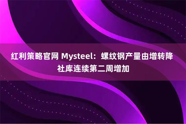 红利策略官网 Mysteel：螺纹钢产量由增转降 社库连续第二周增加