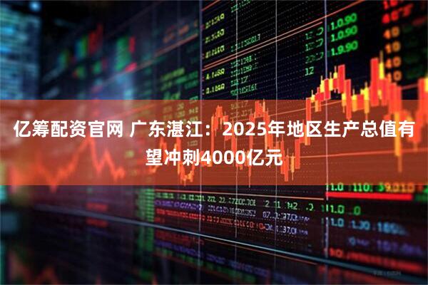 亿筹配资官网 广东湛江：2025年地区生产总值有望冲刺4000亿元