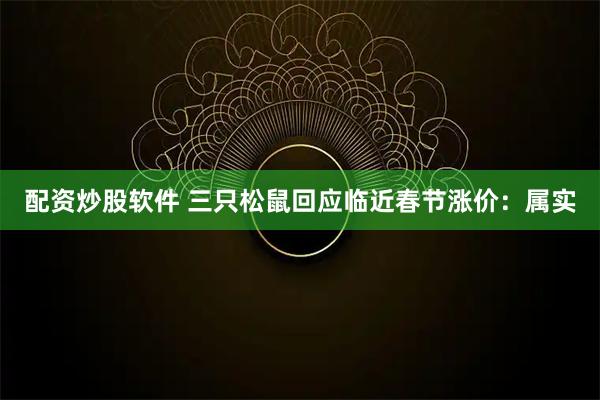 配资炒股软件 三只松鼠回应临近春节涨价：属实