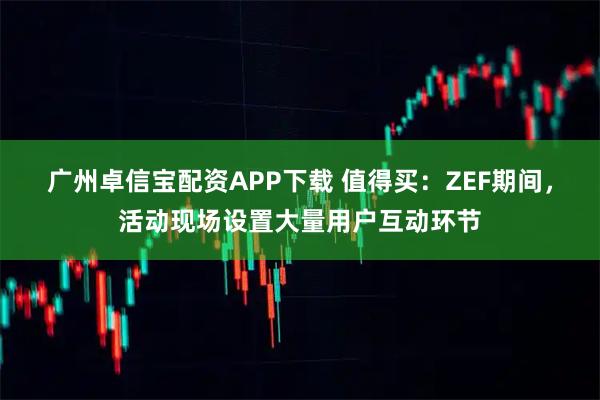 广州卓信宝配资APP下载 值得买：ZEF期间，活动现场设置大量用户互动环节
