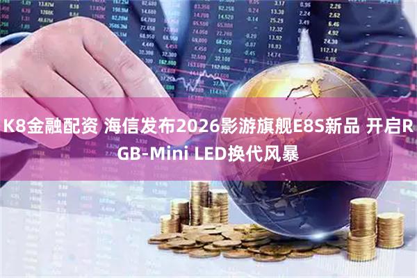 K8金融配资 海信发布2026影游旗舰E8S新品 开启RGB-Mini LED换代风暴
