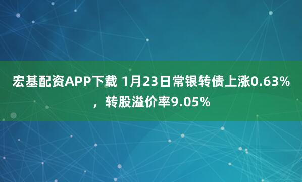 宏基配资APP下载 1月23日常银转债上涨0.63%，转股溢价率9.05%