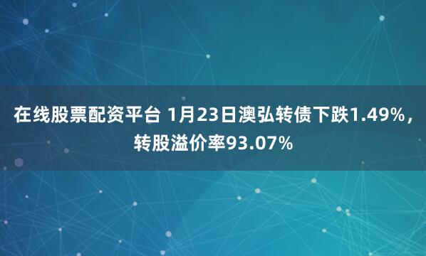在线股票配资平台 1月23日澳弘转债下跌1.49%，转股溢价率93.07%