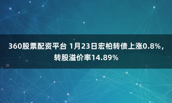 360股票配资平台 1月23日宏柏转债上涨0.8%，转股溢价率14.89%