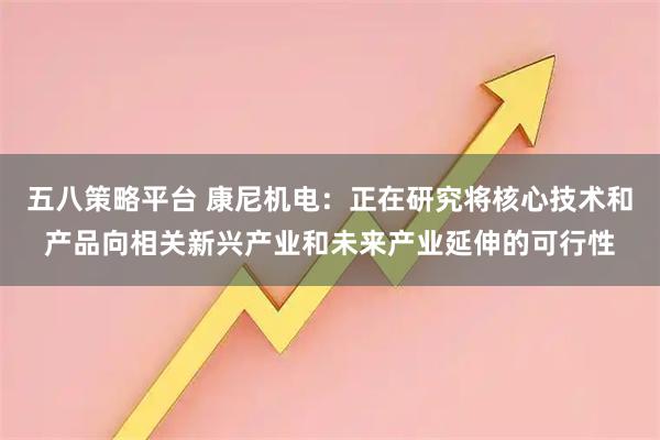五八策略平台 康尼机电：正在研究将核心技术和产品向相关新兴产业和未来产业延伸的可行性