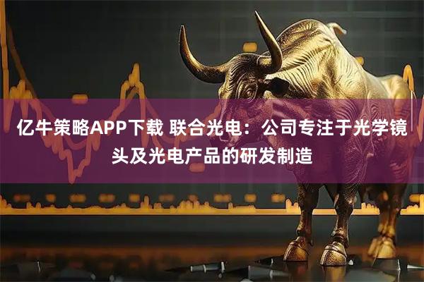 亿牛策略APP下载 联合光电：公司专注于光学镜头及光电产品的研发制造
