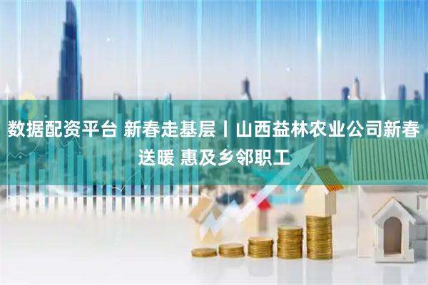 数据配资平台 新春走基层丨山西益林农业公司新春送暖 惠及乡邻职工