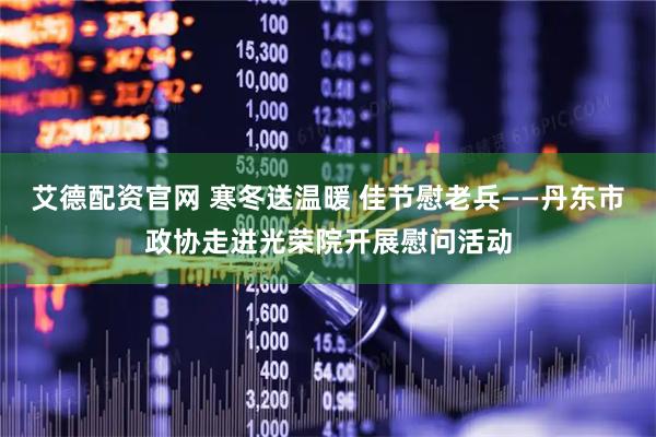 艾德配资官网 寒冬送温暖 佳节慰老兵——丹东市政协走进光荣院开展慰问活动