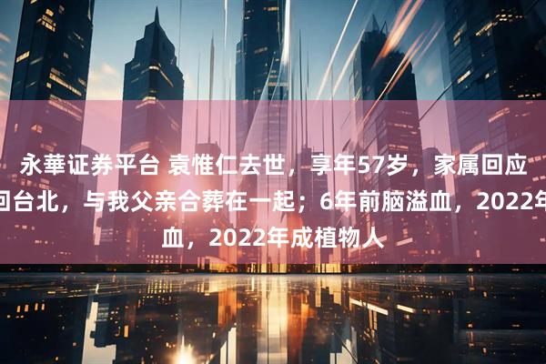 永華证券平台 袁惟仁去世，享年57岁，家属回应：会带他回台北，与我父亲合葬在一起；6年前脑溢血，2022年成植物人