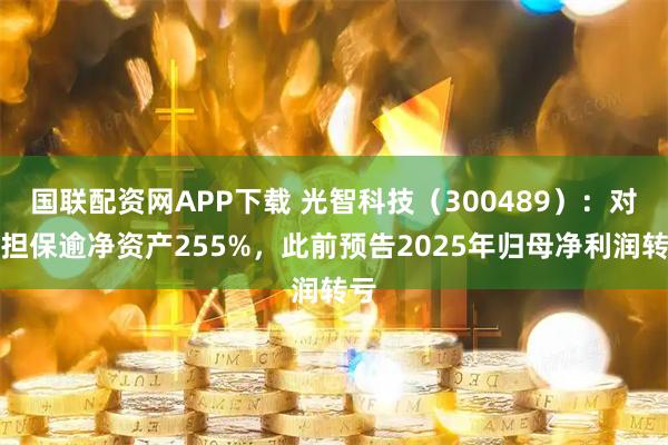 国联配资网APP下载 光智科技（300489）：对外担保逾净资产255%，此前预告2025年归母净利润转亏