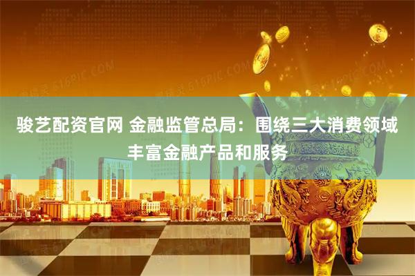 骏艺配资官网 金融监管总局：围绕三大消费领域丰富金融产品和服务