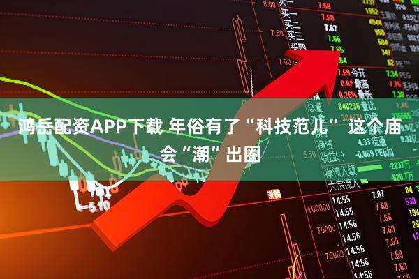 鸿岳配资APP下载 年俗有了“科技范儿” 这个庙会“潮”出圈
