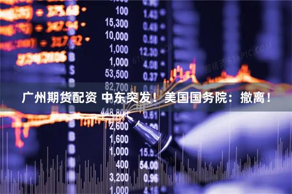 广州期货配资 中东突发！美国国务院：撤离！