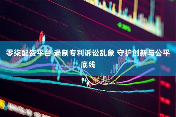 零柒配资平台 遏制专利诉讼乱象 守护创新与公平底线