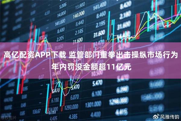 高亿配资APP下载 监管部门重拳出击操纵市场行为 年内罚没金额超11亿元