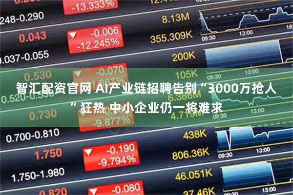 智汇配资官网 AI产业链招聘告别“3000万抢人”狂热 中小企业仍一将难求