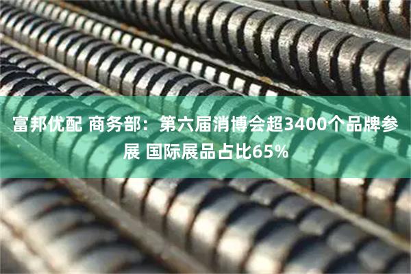 富邦优配 商务部：第六届消博会超3400个品牌参展 国际展品占比65%