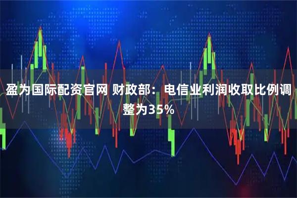 盈为国际配资官网 财政部：电信业利润收取比例调整为35%