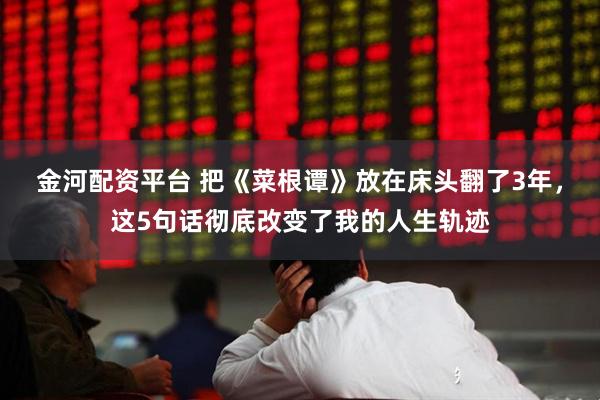 金河配资平台 把《菜根谭》放在床头翻了3年，这5句话彻底改变了我的人生轨迹
