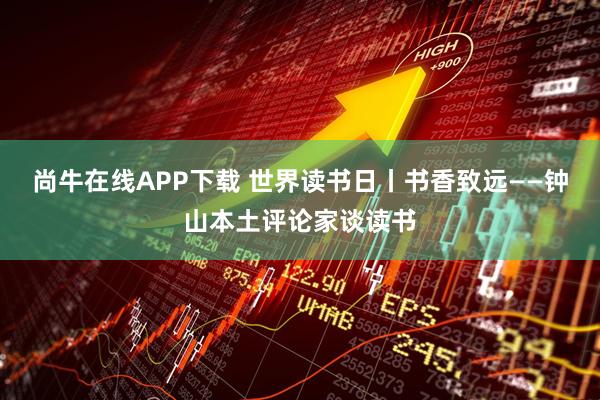 尚牛在线APP下载 世界读书日丨书香致远——钟山本土评论家谈读书