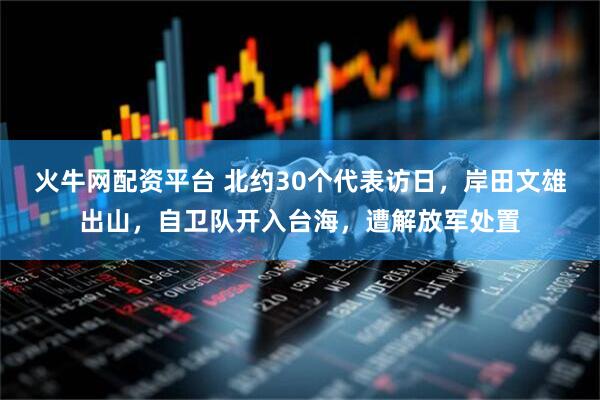 火牛网配资平台 北约30个代表访日，岸田文雄出山，自卫队开入台海，遭解放军处置