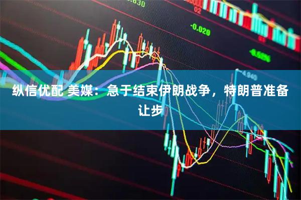纵信优配 美媒：急于结束伊朗战争，特朗普准备让步