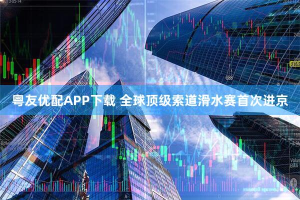 粤友优配APP下载 全球顶级索道滑水赛首次进京