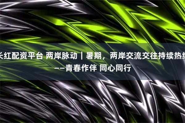 长红配资平台 两岸脉动｜暑期，两岸交流交往持续热络——青春作伴 同心同行
