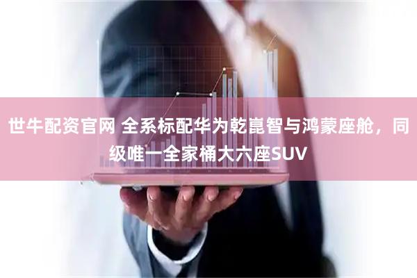 世牛配资官网 全系标配华为乾崑智与鸿蒙座舱，同级唯一全家桶大六座SUV