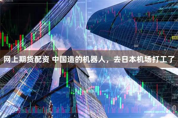 网上期货配资 中国造的机器人，去日本机场打工了
